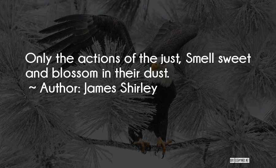 James Shirley Quotes: Only The Actions Of The Just, Smell Sweet And Blossom In Their Dust.
