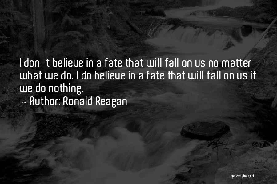 Ronald Reagan Quotes: I Don't Believe In A Fate That Will Fall On Us No Matter What We Do. I Do Believe In