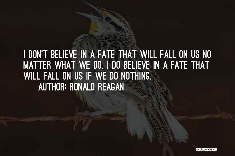Ronald Reagan Quotes: I Don't Believe In A Fate That Will Fall On Us No Matter What We Do. I Do Believe In
