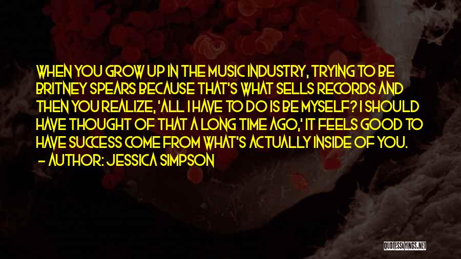 Jessica Simpson Quotes: When You Grow Up In The Music Industry, Trying To Be Britney Spears Because That's What Sells Records And Then
