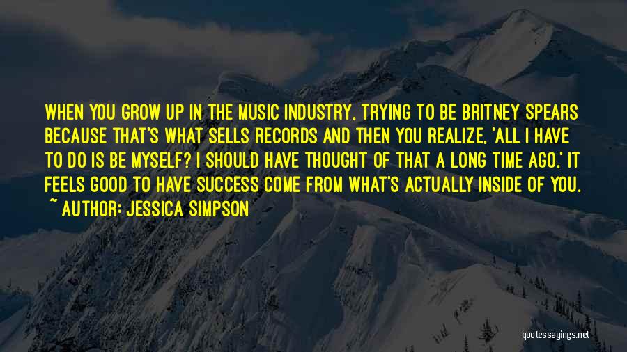 Jessica Simpson Quotes: When You Grow Up In The Music Industry, Trying To Be Britney Spears Because That's What Sells Records And Then