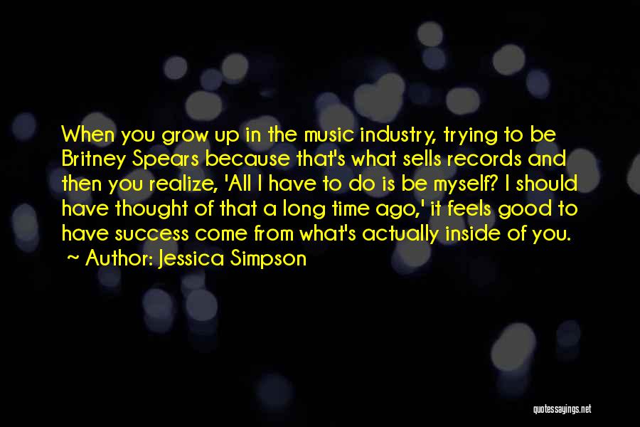 Jessica Simpson Quotes: When You Grow Up In The Music Industry, Trying To Be Britney Spears Because That's What Sells Records And Then