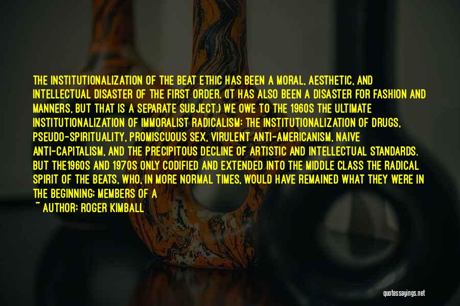 Roger Kimball Quotes: The Institutionalization Of The Beat Ethic Has Been A Moral, Aesthetic, And Intellectual Disaster Of The First Order. (it Has