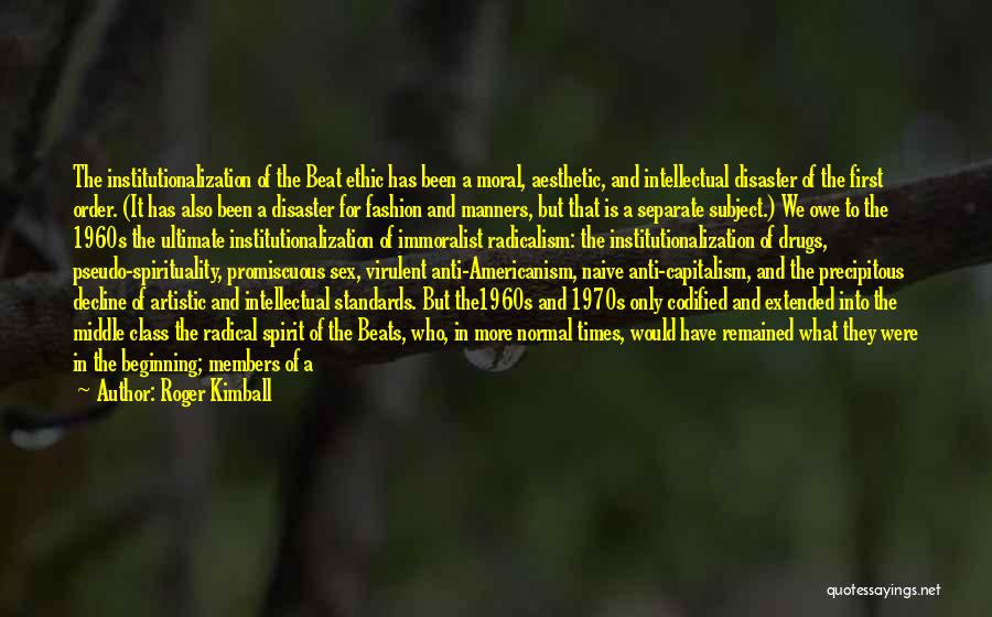 Roger Kimball Quotes: The Institutionalization Of The Beat Ethic Has Been A Moral, Aesthetic, And Intellectual Disaster Of The First Order. (it Has