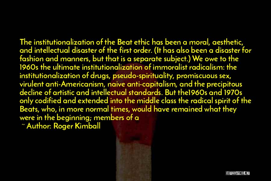 Roger Kimball Quotes: The Institutionalization Of The Beat Ethic Has Been A Moral, Aesthetic, And Intellectual Disaster Of The First Order. (it Has