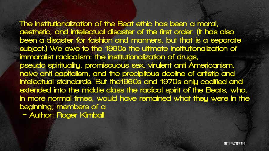 Roger Kimball Quotes: The Institutionalization Of The Beat Ethic Has Been A Moral, Aesthetic, And Intellectual Disaster Of The First Order. (it Has