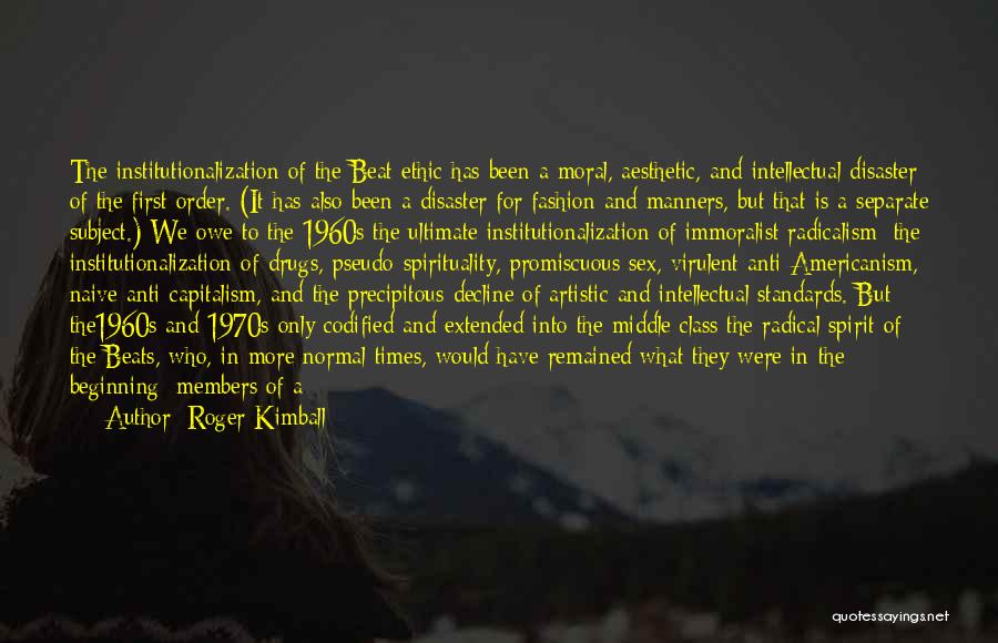 Roger Kimball Quotes: The Institutionalization Of The Beat Ethic Has Been A Moral, Aesthetic, And Intellectual Disaster Of The First Order. (it Has