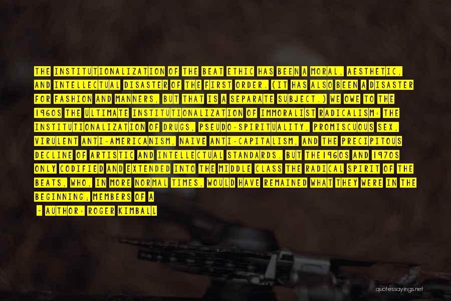 Roger Kimball Quotes: The Institutionalization Of The Beat Ethic Has Been A Moral, Aesthetic, And Intellectual Disaster Of The First Order. (it Has