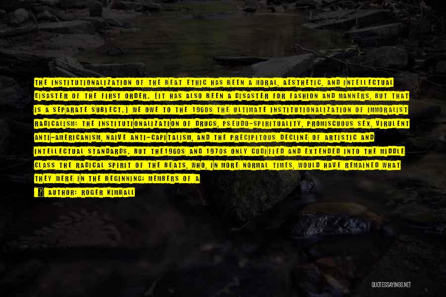 Roger Kimball Quotes: The Institutionalization Of The Beat Ethic Has Been A Moral, Aesthetic, And Intellectual Disaster Of The First Order. (it Has