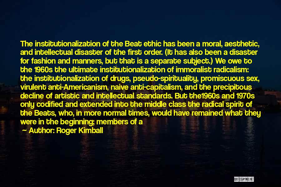 Roger Kimball Quotes: The Institutionalization Of The Beat Ethic Has Been A Moral, Aesthetic, And Intellectual Disaster Of The First Order. (it Has