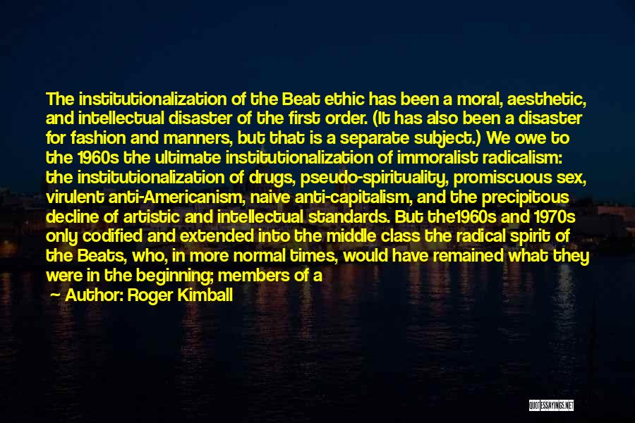 Roger Kimball Quotes: The Institutionalization Of The Beat Ethic Has Been A Moral, Aesthetic, And Intellectual Disaster Of The First Order. (it Has