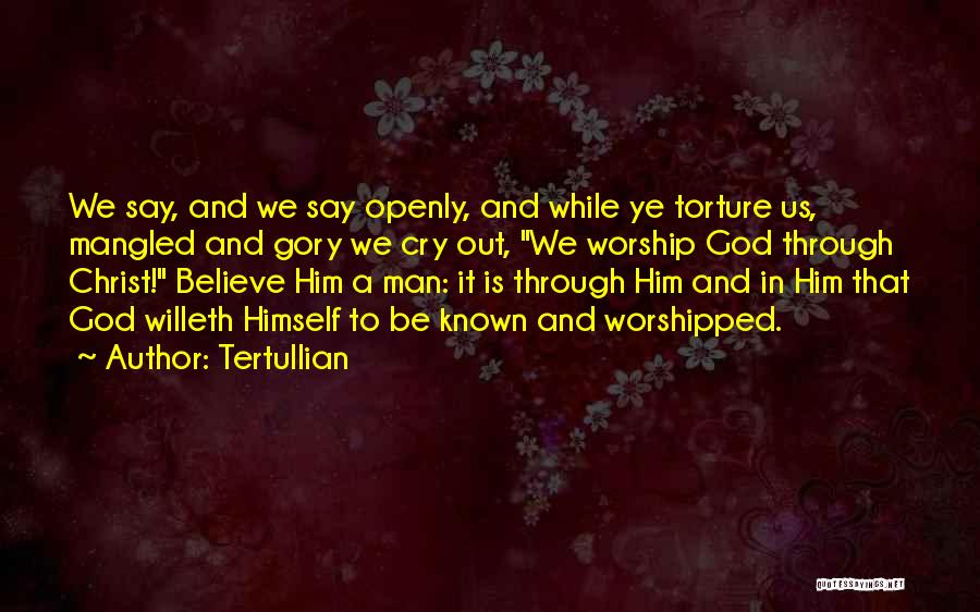 Tertullian Quotes: We Say, And We Say Openly, And While Ye Torture Us, Mangled And Gory We Cry Out, We Worship God