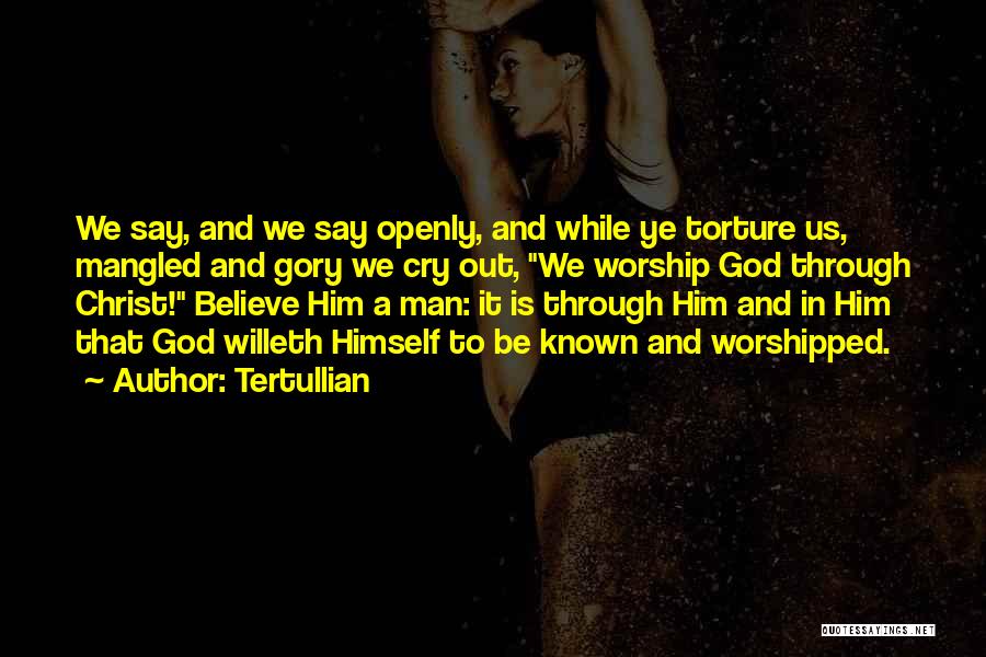 Tertullian Quotes: We Say, And We Say Openly, And While Ye Torture Us, Mangled And Gory We Cry Out, We Worship God