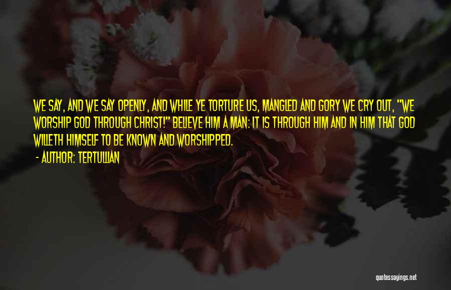 Tertullian Quotes: We Say, And We Say Openly, And While Ye Torture Us, Mangled And Gory We Cry Out, We Worship God