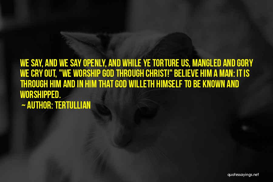 Tertullian Quotes: We Say, And We Say Openly, And While Ye Torture Us, Mangled And Gory We Cry Out, We Worship God