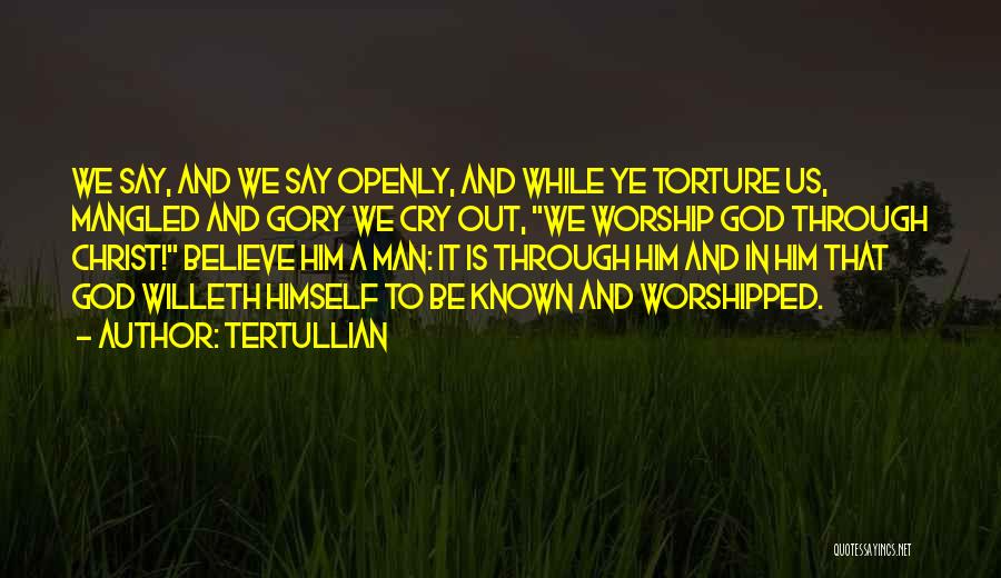 Tertullian Quotes: We Say, And We Say Openly, And While Ye Torture Us, Mangled And Gory We Cry Out, We Worship God