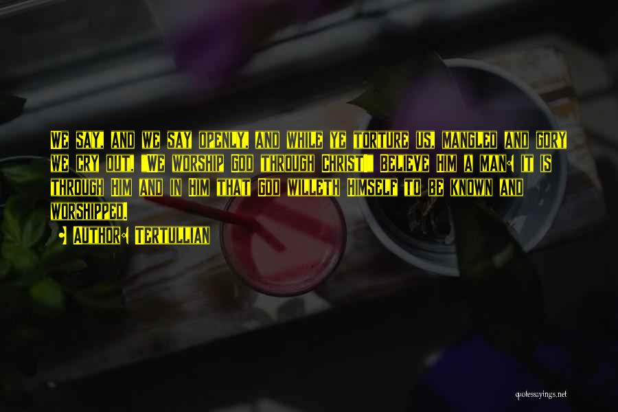 Tertullian Quotes: We Say, And We Say Openly, And While Ye Torture Us, Mangled And Gory We Cry Out, We Worship God
