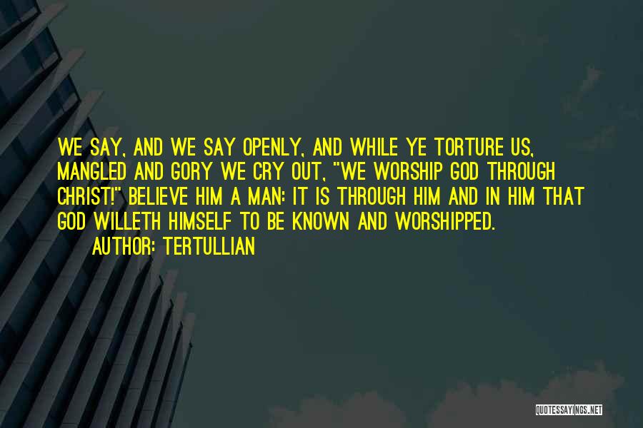 Tertullian Quotes: We Say, And We Say Openly, And While Ye Torture Us, Mangled And Gory We Cry Out, We Worship God