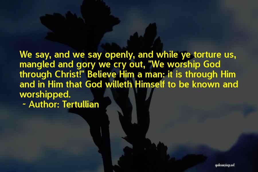 Tertullian Quotes: We Say, And We Say Openly, And While Ye Torture Us, Mangled And Gory We Cry Out, We Worship God