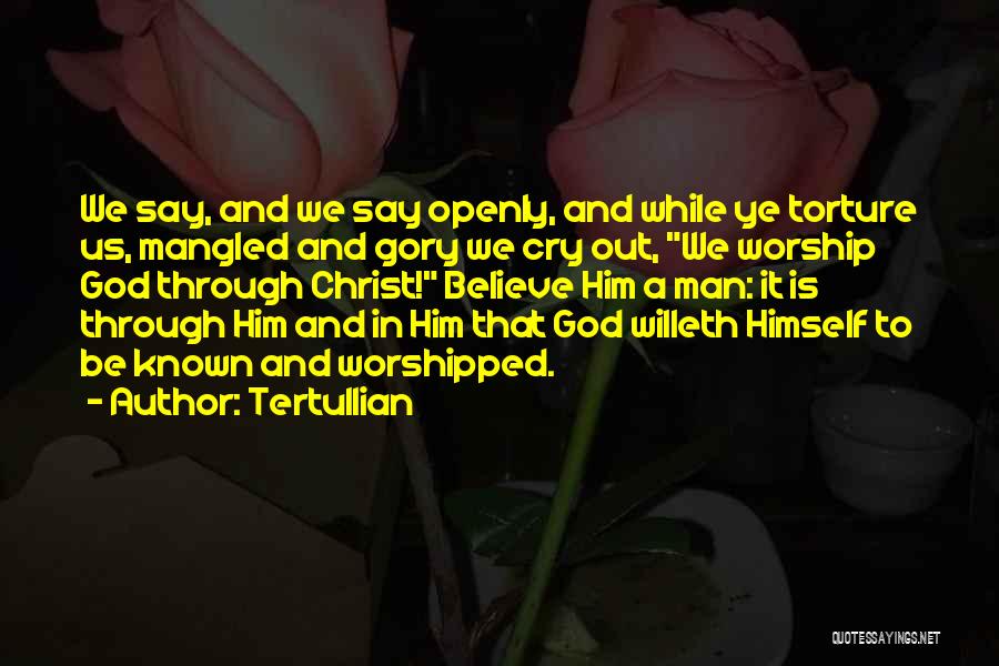 Tertullian Quotes: We Say, And We Say Openly, And While Ye Torture Us, Mangled And Gory We Cry Out, We Worship God