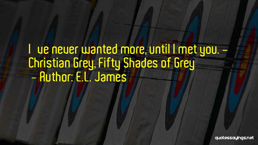 E.L. James Quotes: I've Never Wanted More, Until I Met You. - Christian Grey, Fifty Shades Of Grey