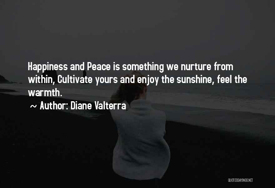 Diane Valterra Quotes: Happiness And Peace Is Something We Nurture From Within, Cultivate Yours And Enjoy The Sunshine, Feel The Warmth.