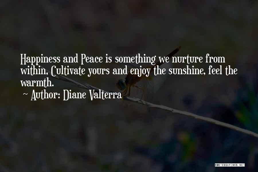 Diane Valterra Quotes: Happiness And Peace Is Something We Nurture From Within, Cultivate Yours And Enjoy The Sunshine, Feel The Warmth.