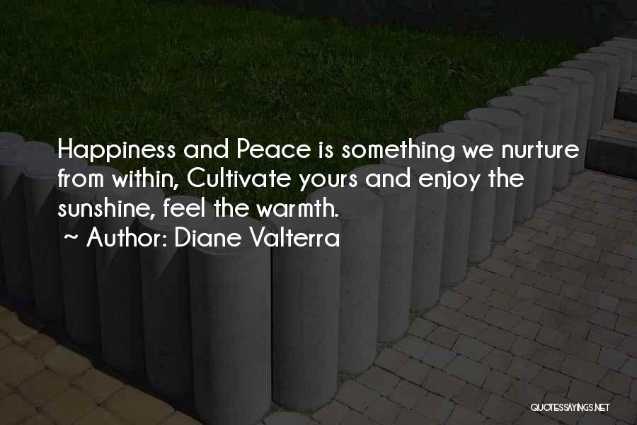 Diane Valterra Quotes: Happiness And Peace Is Something We Nurture From Within, Cultivate Yours And Enjoy The Sunshine, Feel The Warmth.