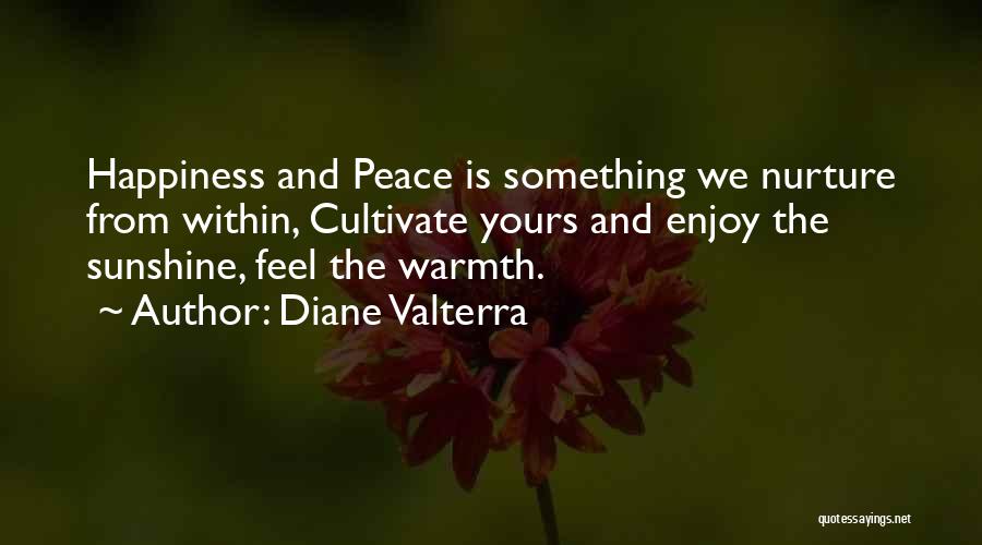 Diane Valterra Quotes: Happiness And Peace Is Something We Nurture From Within, Cultivate Yours And Enjoy The Sunshine, Feel The Warmth.