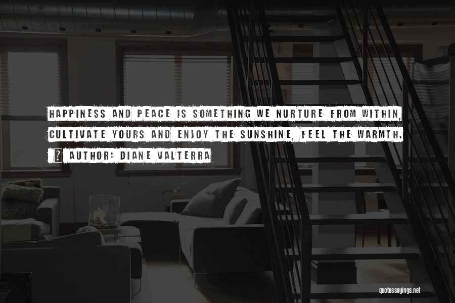 Diane Valterra Quotes: Happiness And Peace Is Something We Nurture From Within, Cultivate Yours And Enjoy The Sunshine, Feel The Warmth.