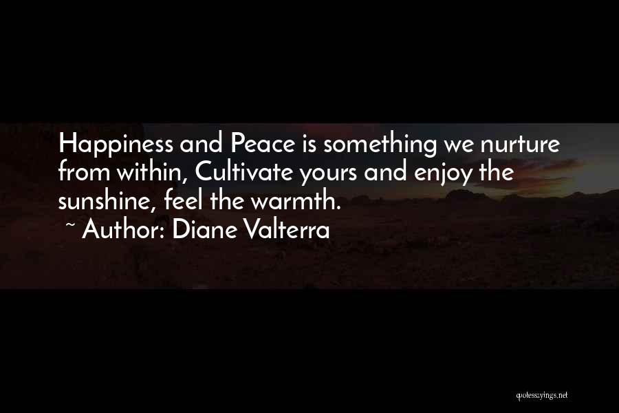 Diane Valterra Quotes: Happiness And Peace Is Something We Nurture From Within, Cultivate Yours And Enjoy The Sunshine, Feel The Warmth.