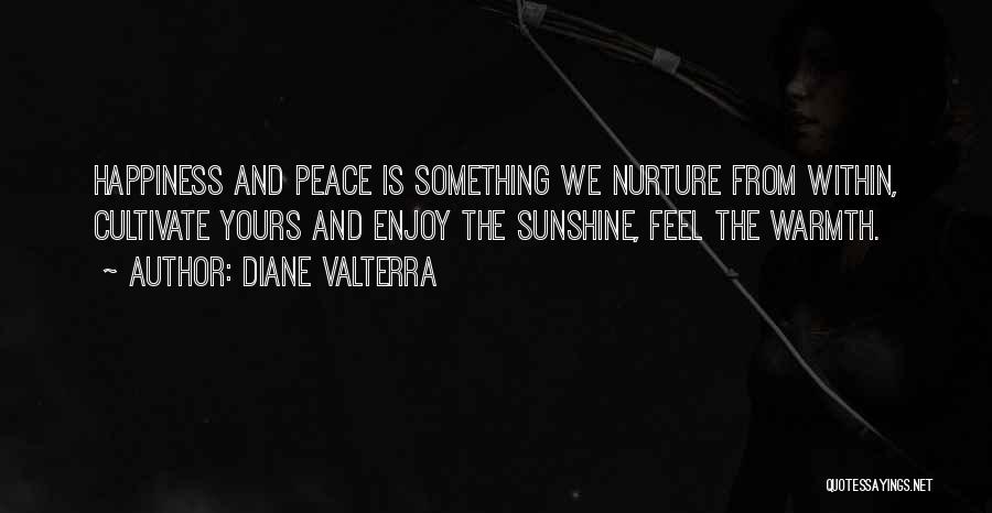 Diane Valterra Quotes: Happiness And Peace Is Something We Nurture From Within, Cultivate Yours And Enjoy The Sunshine, Feel The Warmth.