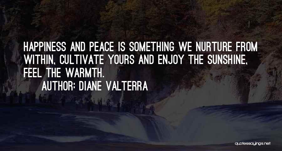 Diane Valterra Quotes: Happiness And Peace Is Something We Nurture From Within, Cultivate Yours And Enjoy The Sunshine, Feel The Warmth.