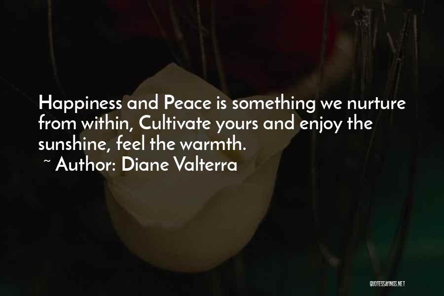 Diane Valterra Quotes: Happiness And Peace Is Something We Nurture From Within, Cultivate Yours And Enjoy The Sunshine, Feel The Warmth.