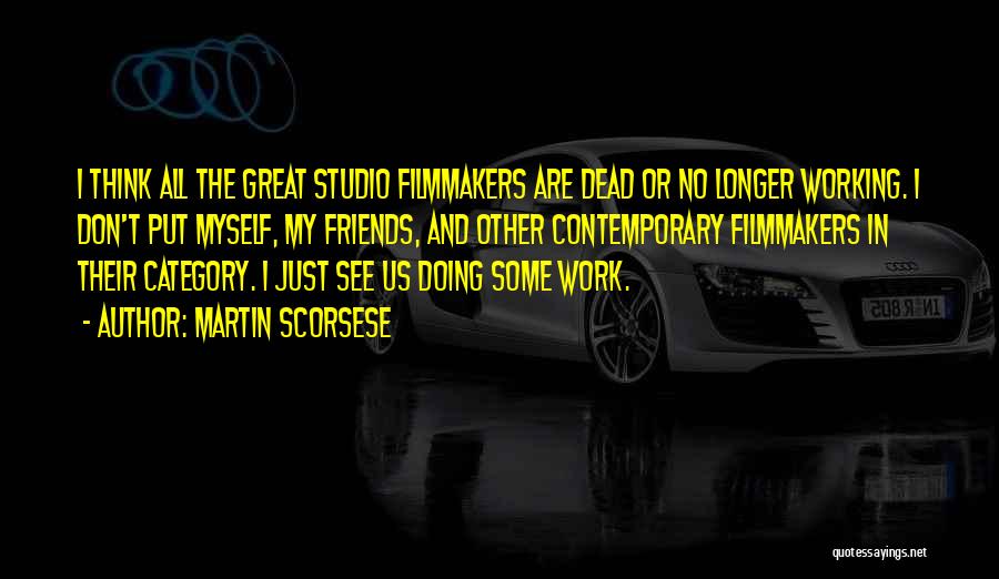 Martin Scorsese Quotes: I Think All The Great Studio Filmmakers Are Dead Or No Longer Working. I Don't Put Myself, My Friends, And