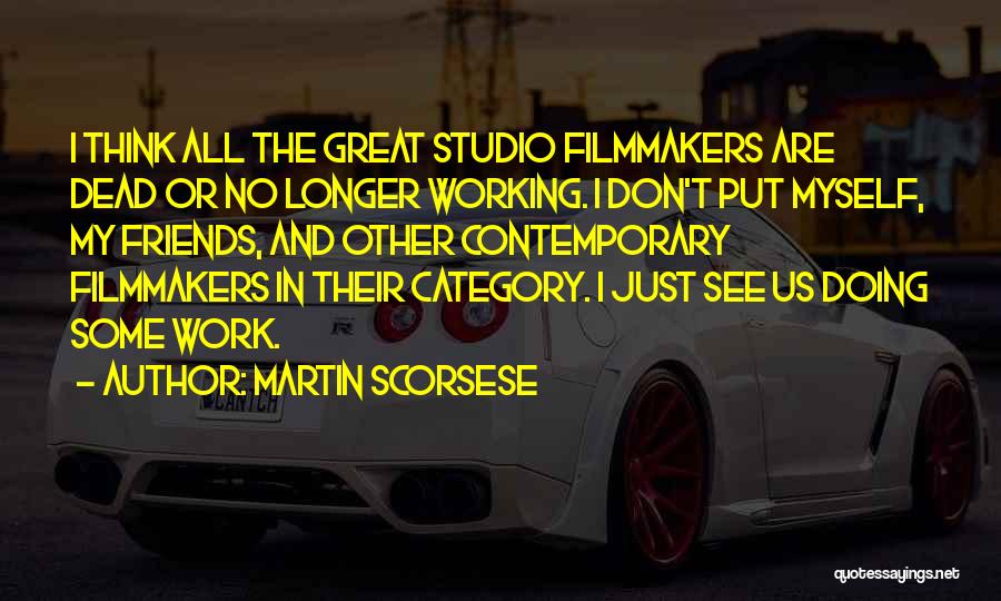 Martin Scorsese Quotes: I Think All The Great Studio Filmmakers Are Dead Or No Longer Working. I Don't Put Myself, My Friends, And