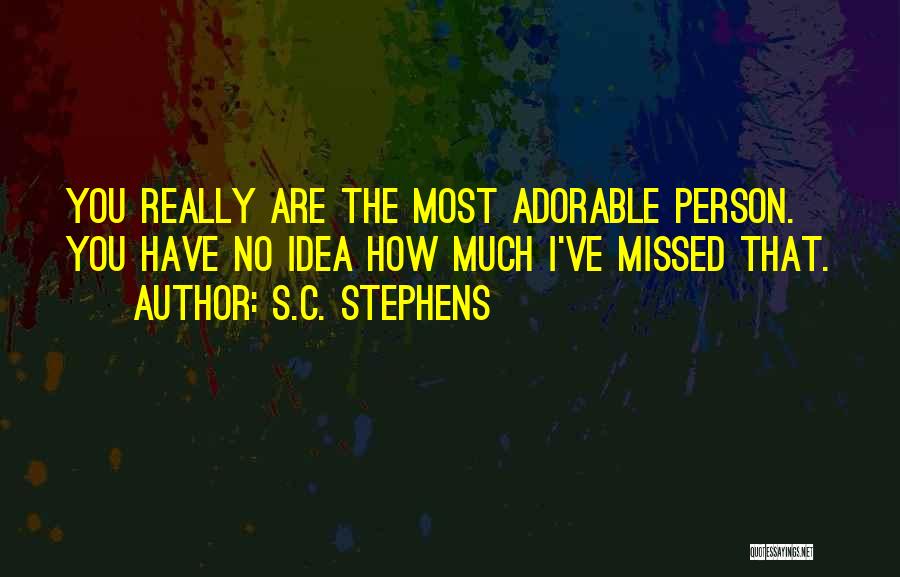 S.C. Stephens Quotes: You Really Are The Most Adorable Person. You Have No Idea How Much I've Missed That.