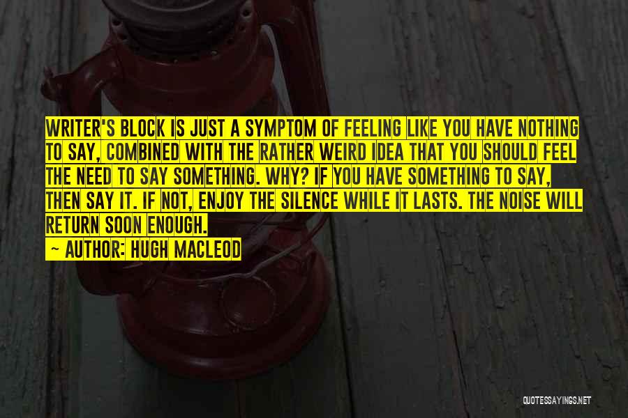 Hugh MacLeod Quotes: Writer's Block Is Just A Symptom Of Feeling Like You Have Nothing To Say, Combined With The Rather Weird Idea