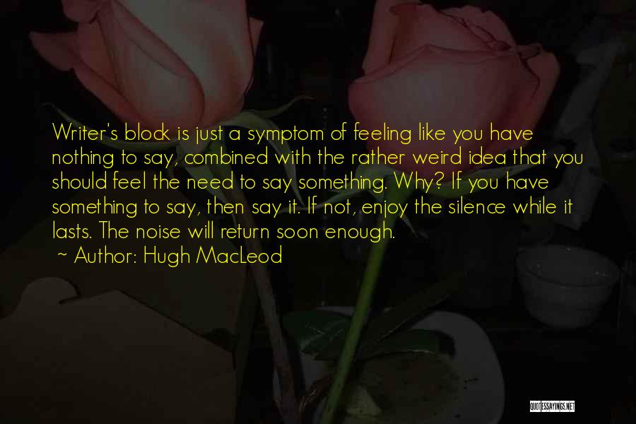 Hugh MacLeod Quotes: Writer's Block Is Just A Symptom Of Feeling Like You Have Nothing To Say, Combined With The Rather Weird Idea