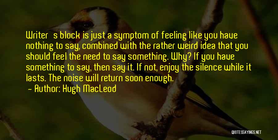 Hugh MacLeod Quotes: Writer's Block Is Just A Symptom Of Feeling Like You Have Nothing To Say, Combined With The Rather Weird Idea