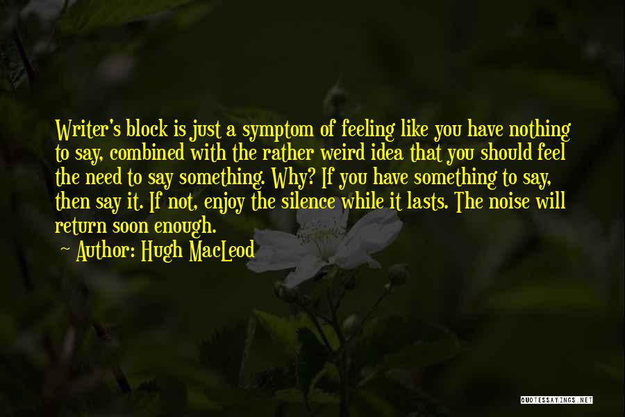 Hugh MacLeod Quotes: Writer's Block Is Just A Symptom Of Feeling Like You Have Nothing To Say, Combined With The Rather Weird Idea