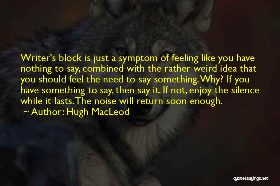 Hugh MacLeod Quotes: Writer's Block Is Just A Symptom Of Feeling Like You Have Nothing To Say, Combined With The Rather Weird Idea