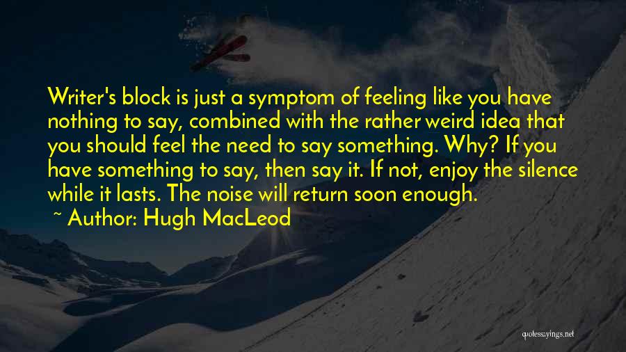 Hugh MacLeod Quotes: Writer's Block Is Just A Symptom Of Feeling Like You Have Nothing To Say, Combined With The Rather Weird Idea