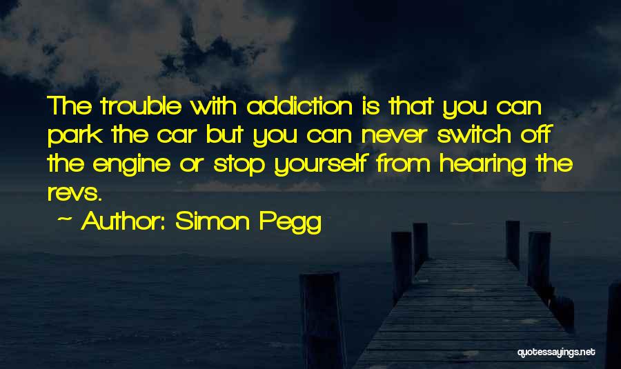Simon Pegg Quotes: The Trouble With Addiction Is That You Can Park The Car But You Can Never Switch Off The Engine Or
