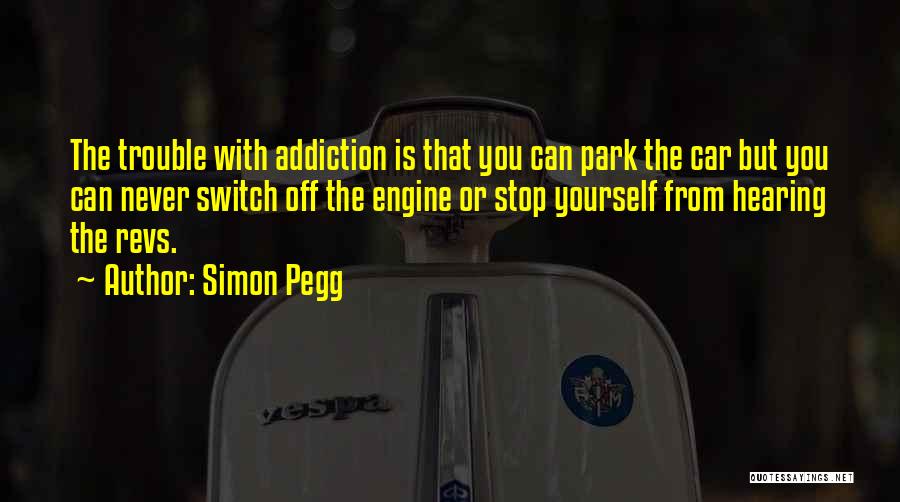 Simon Pegg Quotes: The Trouble With Addiction Is That You Can Park The Car But You Can Never Switch Off The Engine Or