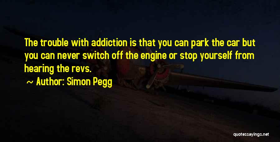 Simon Pegg Quotes: The Trouble With Addiction Is That You Can Park The Car But You Can Never Switch Off The Engine Or