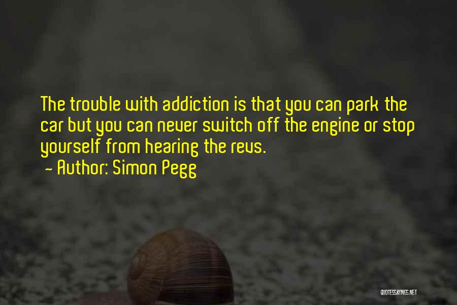 Simon Pegg Quotes: The Trouble With Addiction Is That You Can Park The Car But You Can Never Switch Off The Engine Or