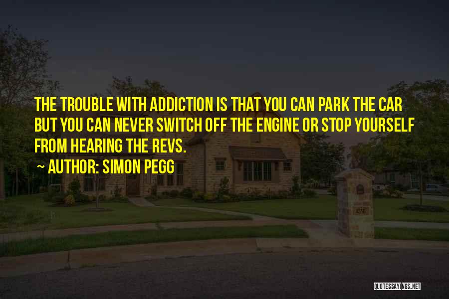 Simon Pegg Quotes: The Trouble With Addiction Is That You Can Park The Car But You Can Never Switch Off The Engine Or