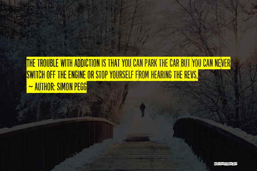 Simon Pegg Quotes: The Trouble With Addiction Is That You Can Park The Car But You Can Never Switch Off The Engine Or