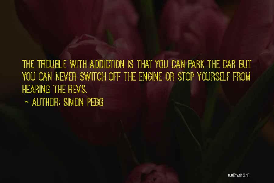Simon Pegg Quotes: The Trouble With Addiction Is That You Can Park The Car But You Can Never Switch Off The Engine Or